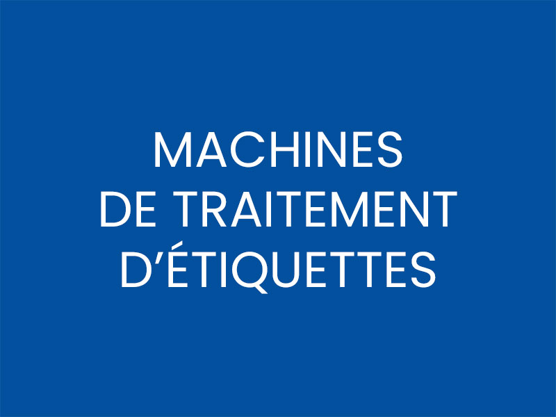 MACHINES DE TRAITEMENT D’ÉTIQUETTES